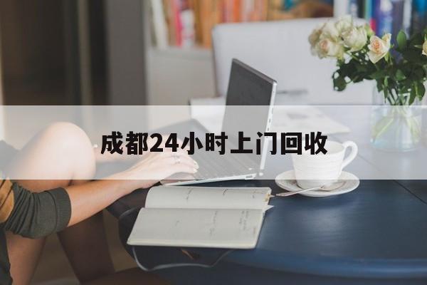 湛江最新成都24小时上门回收方法分析(最方便真实的湛江成都24小时上门回收废品电话方法)